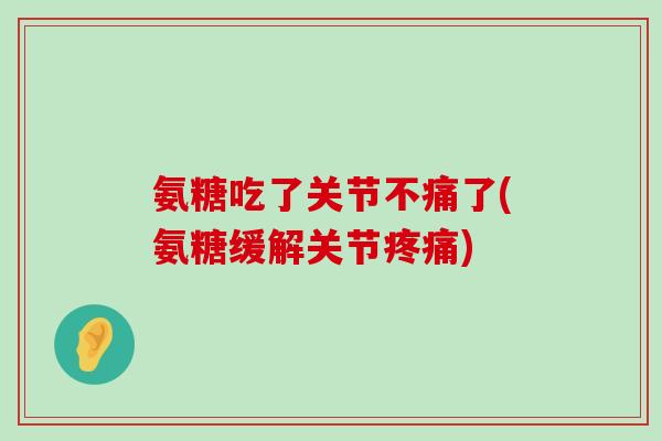 氨糖吃了关节不痛了(氨糖缓解关节疼痛)-第1张图片-氨糖科普网 氨糖吃了关节不痛了(氨糖缓解关节疼痛)-第1张图片-氨糖科普网