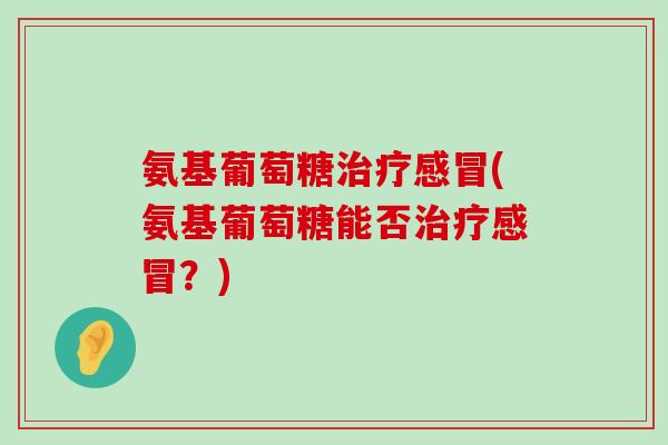 氨基葡萄糖治疗感冒(氨基葡萄糖能否治疗感冒?)-第1张图片-氨糖科普网 氨基葡萄糖治疗感冒(氨基葡萄糖能否治疗感冒?)-第1张图片-氨糖科普网