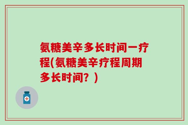 氨糖美辛多长时间一疗程(氨糖美辛疗程周期多长时间？)-第1张图片-氨糖科普网