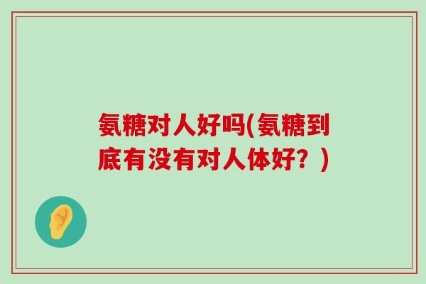 氨糖对人好吗(氨糖到底有没有对人体好?)-第1张图片-氨糖科普网 氨糖对人好吗(氨糖到底有没有对人体好?)-第1张图片-氨糖科普网