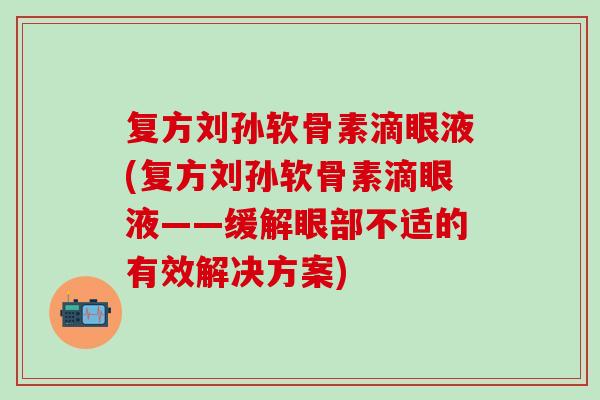 复方刘孙软骨素滴眼液(复方刘孙软骨素滴眼液——缓解眼部不适的有效解决方案)-第1张图片-氨糖科普网