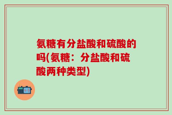 氨糖有分盐酸和硫酸的吗(氨糖：分盐酸和硫酸两种类型)-第1张图片-氨糖科普网