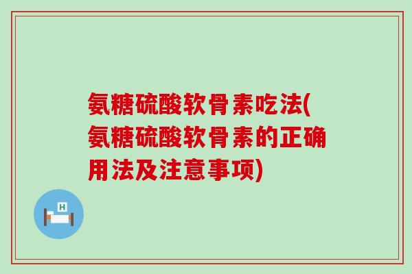 氨糖硫酸软骨素吃法(氨糖硫酸软骨素的正确用法及注意事项)-第1张图片-氨糖科普网 氨糖硫酸软骨素吃法(氨糖硫酸软骨素的正确用法及注意事项)-第1张图片-氨糖科普网