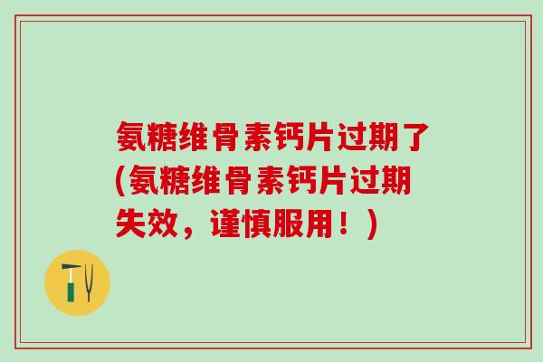 氨糖维骨素钙片过期了(氨糖维骨素钙片过期失效,谨慎服用!)-第1张图片-氨糖科普网 氨糖维骨素钙片过期了(氨糖维骨素钙片过期失效,谨慎服用!)-第1张图片-氨糖科普网