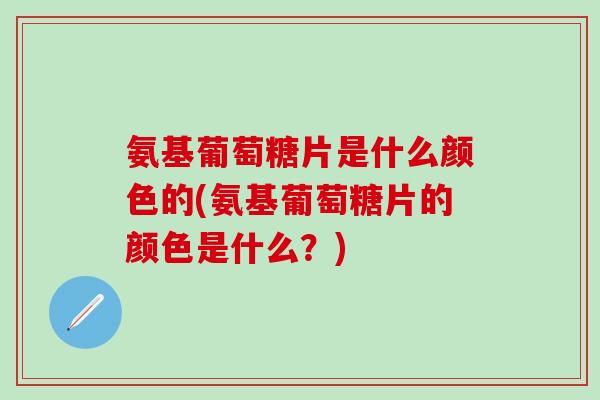 氨基葡萄糖片是什么颜色的(氨基葡萄糖片的颜色是什么?)-第1张图片-氨糖科普网 氨基葡萄糖片是什么颜色的(氨基葡萄糖片的颜色是什么?)-第1张图片-氨糖科普网