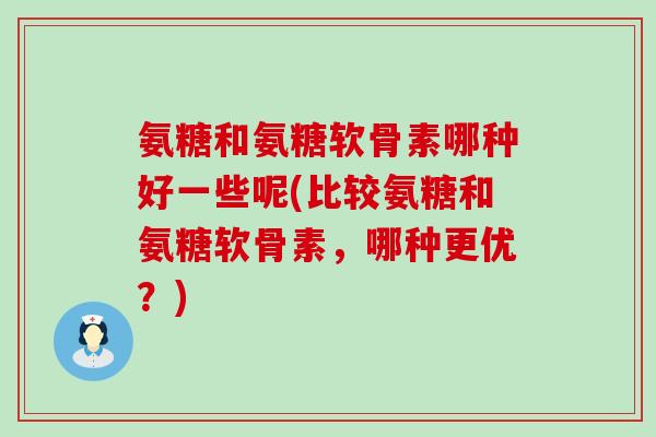 氨糖和氨糖软骨素哪种好一些呢(比较氨糖和氨糖软骨素,哪种更优?)-第1张图片-氨糖科普网 氨糖和氨糖软骨素哪种好一些呢(比较氨糖和氨糖软骨素,哪种更优?)-第1张图片-氨糖科普网