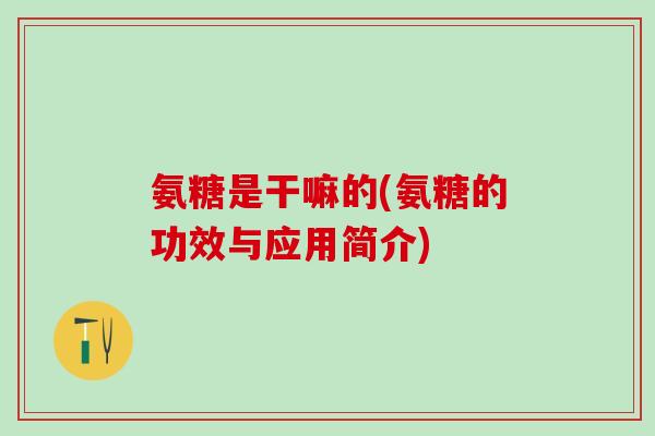 氨糖是干嘛的(氨糖的功效与应用简介)-第1张图片-氨糖科普网