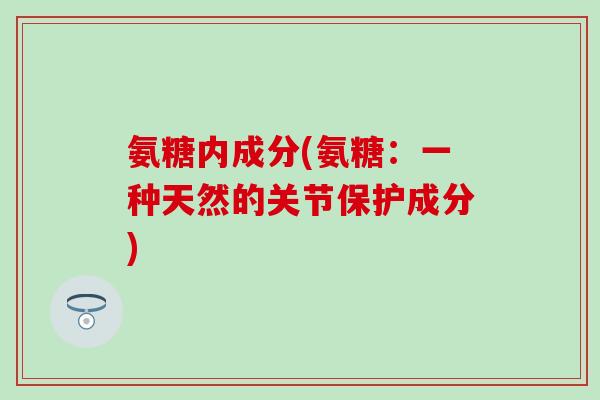 氨糖内成分(氨糖：一种天然的关节保护成分)-第1张图片-氨糖科普网