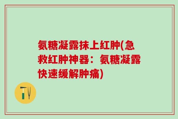 氨糖凝露抹上红肿(急救红肿神器:氨糖凝露快速缓解肿痛)-第1张图片-氨糖科普网 氨糖凝露抹上红肿(急救红肿神器:氨糖凝露快速缓解肿痛)-第1张图片-氨糖科普网
