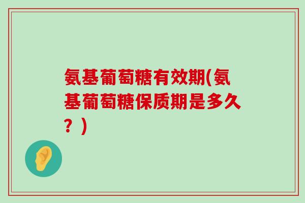 氨基葡萄糖有效期(氨基葡萄糖保质期是多久？)-第1张图片-氨糖科普网