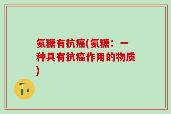 氨糖有抗癌(氨糖:一种具有抗癌作用的物质)-第1张图片-氨糖科普网 氨糖有抗癌(氨糖:一种具有抗癌作用的物质)-第1张图片-氨糖科普网
