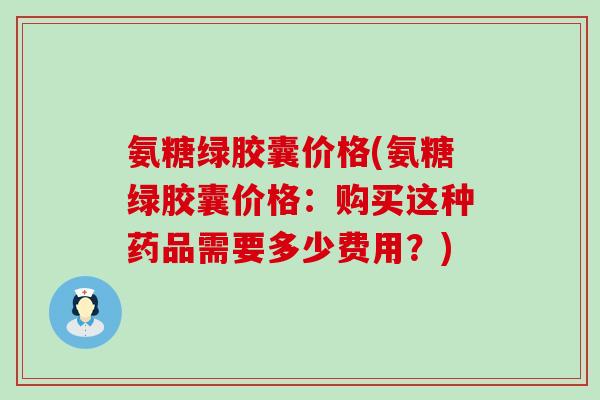 氨糖绿胶囊价格(氨糖绿胶囊价格:购买这种药品需要多少费用?)-第1张图片-氨糖科普网 氨糖绿胶囊价格(氨糖绿胶囊价格:购买这种药品需要多少费用?)-第1张图片-氨糖科普网