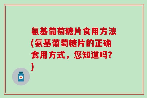 氨基葡萄糖片食用方法(氨基葡萄糖片的正确食用方式,您知道吗?)-第1张图片-氨糖科普网 氨基葡萄糖片食用方法(氨基葡萄糖片的正确食用方式,您知道吗?)-第1张图片-氨糖科普网