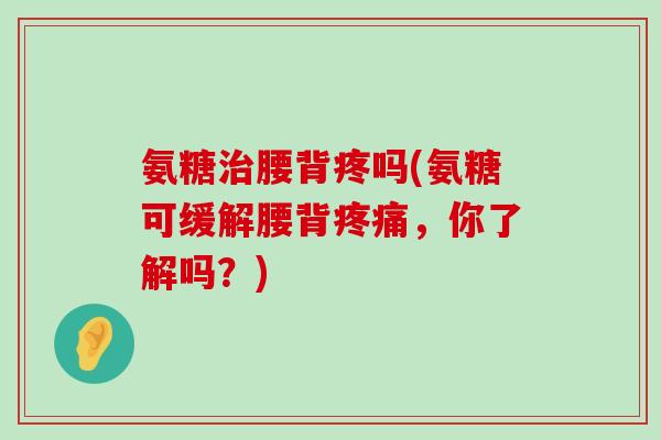 氨糖治腰背疼吗(氨糖可缓解腰背疼痛,你了解吗?)-第1张图片-氨糖科普网 氨糖治腰背疼吗(氨糖可缓解腰背疼痛,你了解吗?)-第1张图片-氨糖科普网