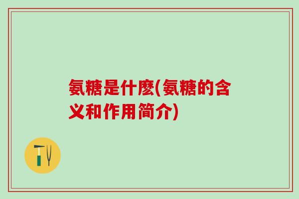 氨糖是什麽(氨糖的含义和作用简介)-第1张图片-氨糖科普网