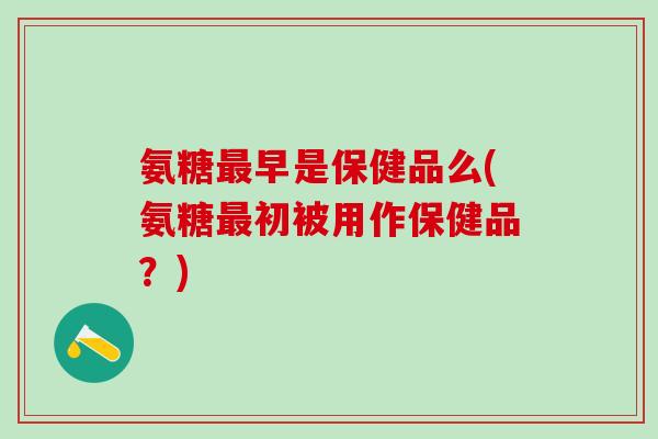 氨糖最早是保健品么(氨糖最初被用作保健品?)-第1张图片-氨糖科普网 氨糖最早是保健品么(氨糖最初被用作保健品?)-第1张图片-氨糖科普网