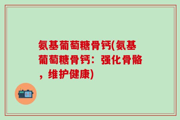 氨基葡萄糖骨钙(氨基葡萄糖骨钙：强化骨骼，维护健康)-第1张图片-氨糖科普网