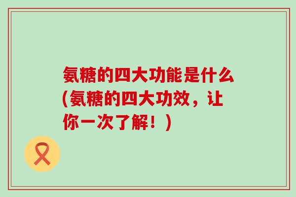 氨糖的四大功能是什么(氨糖的四大功效,让你一次了解!)-第1张图片-氨糖科普网 氨糖的四大功能是什么(氨糖的四大功效,让你一次了解!)-第1张图片-氨糖科普网