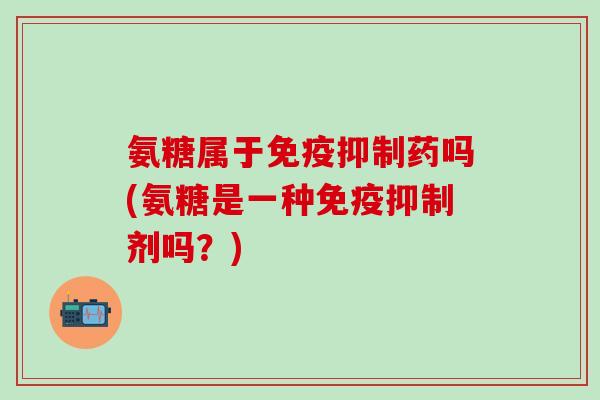 氨糖属于免疫抑制药吗(氨糖是一种免疫抑制剂吗?)-第1张图片-氨糖科普网 氨糖属于免疫抑制药吗(氨糖是一种免疫抑制剂吗?)-第1张图片-氨糖科普网