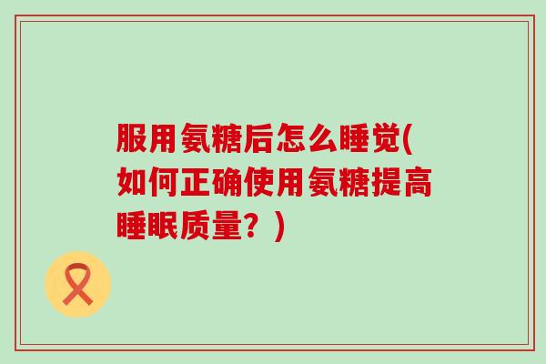 服用氨糖后怎么睡觉(如何正确使用氨糖提高睡眠质量?)-第1张图片-氨糖科普网 服用氨糖后怎么睡觉(如何正确使用氨糖提高睡眠质量?)-第1张图片-氨糖科普网