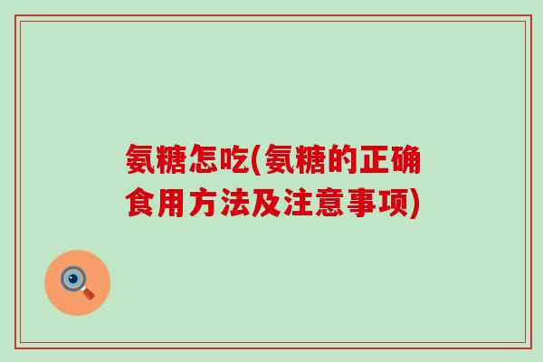 氨糖怎吃(氨糖的正确食用方法及注意事项)-第1张图片-氨糖科普网 氨糖怎吃(氨糖的正确食用方法及注意事项)-第1张图片-氨糖科普网