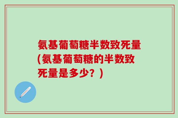 氨基葡萄糖半数致死量(氨基葡萄糖的半数致死量是多少?)-第1张图片-氨糖科普网 氨基葡萄糖半数致死量(氨基葡萄糖的半数致死量是多少?)-第1张图片-氨糖科普网