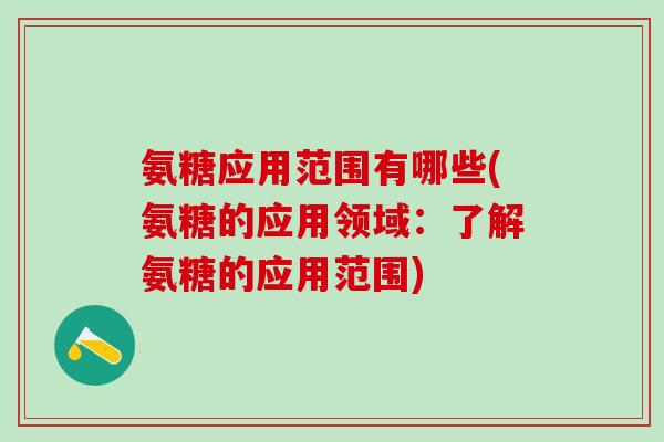 氨糖应用范围有哪些(氨糖的应用领域:了解氨糖的应用范围)-第1张图片-氨糖科普网 氨糖应用范围有哪些(氨糖的应用领域:了解氨糖的应用范围)-第1张图片-氨糖科普网
