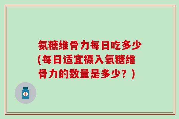 氨糖维骨力每日吃多少(每日适宜摄入氨糖维骨力的数量是多少?)-第1张图片-氨糖科普网 氨糖维骨力每日吃多少(每日适宜摄入氨糖维骨力的数量是多少?)-第1张图片-氨糖科普网