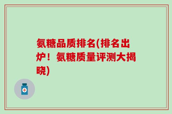 氨糖品质排名(排名出炉!氨糖质量评测大揭晓)-第1张图片-氨糖科普网 氨糖品质排名(排名出炉!氨糖质量评测大揭晓)-第1张图片-氨糖科普网