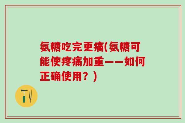 氨糖吃完更痛(氨糖可能使疼痛加重——如何正确使用？)-第1张图片-氨糖科普网