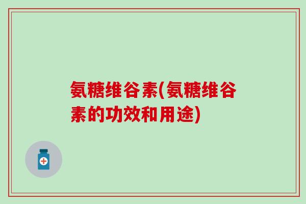 氨糖维谷素(氨糖维谷素的功效和用途)-第1张图片-氨糖科普网 氨糖维谷素(氨糖维谷素的功效和用途)-第1张图片-氨糖科普网