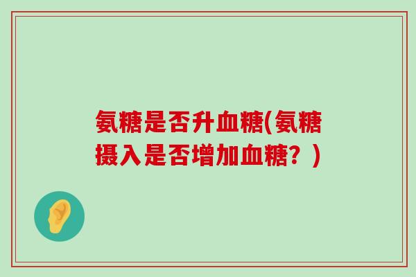 氨糖是否升血糖(氨糖摄入是否增加血糖?)-第1张图片-氨糖科普网 氨糖是否升血糖(氨糖摄入是否增加血糖?)-第1张图片-氨糖科普网