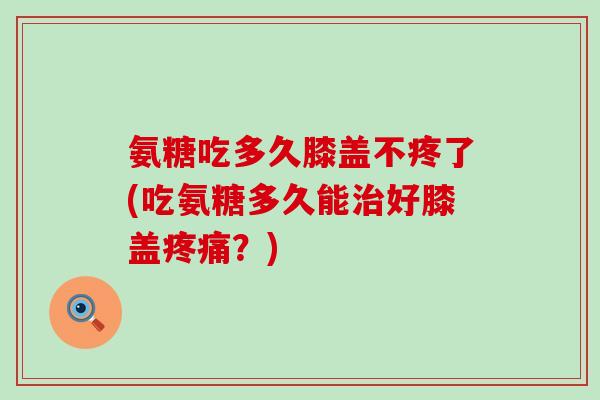 氨糖吃多久膝盖不疼了(吃氨糖多久能治好膝盖疼痛?)-第1张图片-氨糖科普网 氨糖吃多久膝盖不疼了(吃氨糖多久能治好膝盖疼痛?)-第1张图片-氨糖科普网