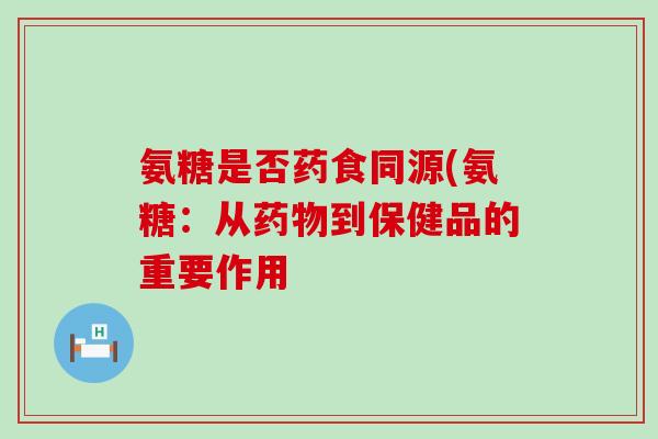 氨糖是否药食同源(氨糖：从药物到保健品的重要作用-第1张图片-氨糖科普网