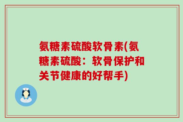 氨糖素硫酸软骨素(氨糖素硫酸:软骨保护和关节健康的好帮手)-第1张图片-氨糖科普网 氨糖素硫酸软骨素(氨糖素硫酸:软骨保护和关节健康的好帮手)-第1张图片-氨糖科普网