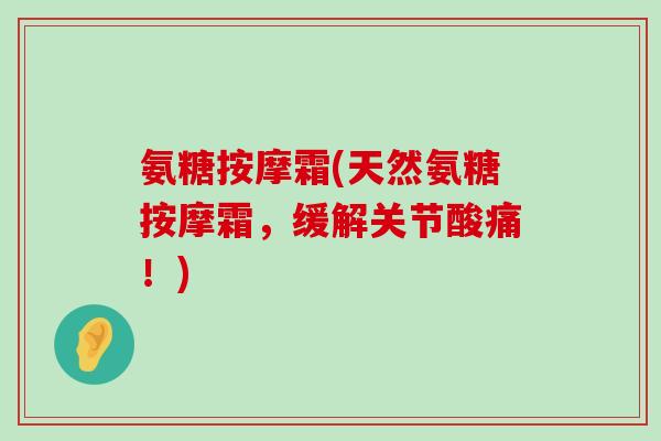 氨糖按摩霜(天然氨糖按摩霜,缓解关节酸痛!)-第1张图片-氨糖科普网 氨糖按摩霜(天然氨糖按摩霜,缓解关节酸痛!)-第1张图片-氨糖科普网