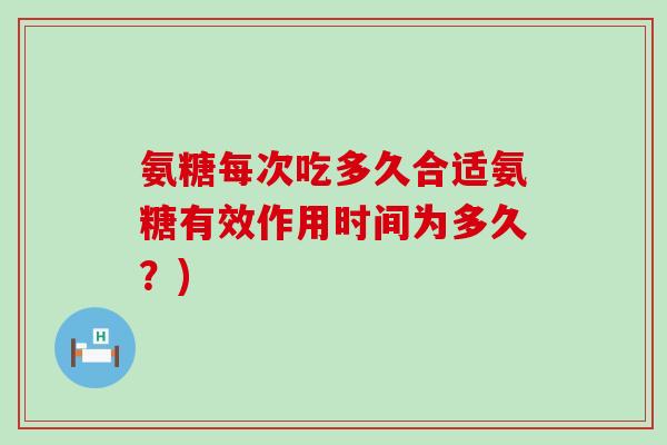 氨糖每次吃多久合适氨糖有效作用时间为多久？)-第1张图片-氨糖科普网