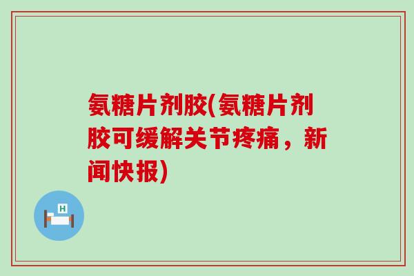 氨糖片剂胶(氨糖片剂胶可缓解关节疼痛,新闻快报)-第1张图片-氨糖科普网 氨糖片剂胶(氨糖片剂胶可缓解关节疼痛,新闻快报)-第1张图片-氨糖科普网