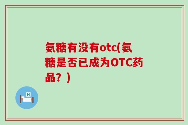 氨糖有没有otc(氨糖是否已成为OTC药品?)-第1张图片-氨糖科普网 氨糖有没有otc(氨糖是否已成为OTC药品?)-第1张图片-氨糖科普网