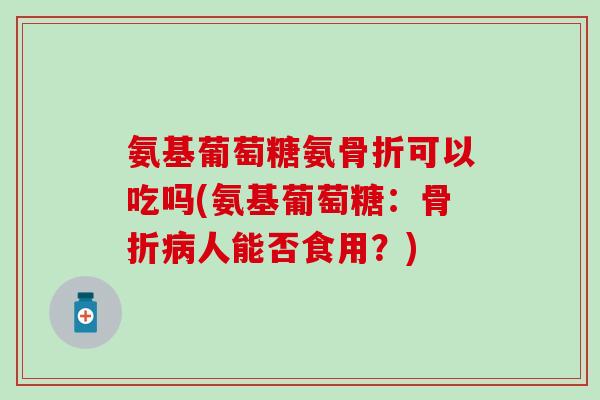 氨基葡萄糖氨骨折可以吃吗(氨基葡萄糖:骨折病人能否食用?)-第1张图片-氨糖科普网 氨基葡萄糖氨骨折可以吃吗(氨基葡萄糖:骨折病人能否食用?)-第1张图片-氨糖科普网