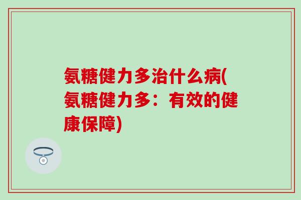 氨糖健力多治什么病(氨糖健力多：有效的健康保障)-第1张图片-氨糖科普网