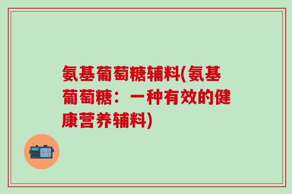 氨基葡萄糖辅料(氨基葡萄糖:一种有效的健康营养辅料)-第1张图片-氨糖科普网 氨基葡萄糖辅料(氨基葡萄糖:一种有效的健康营养辅料)-第1张图片-氨糖科普网