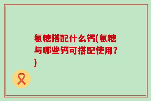 氨糖搭配什么钙(氨糖与哪些钙可搭配使用？)-第1张图片-氨糖科普网