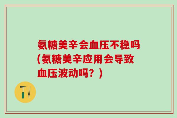 氨糖美辛会血压不稳吗(氨糖美辛应用会导致血压波动吗？)-第1张图片-氨糖科普网