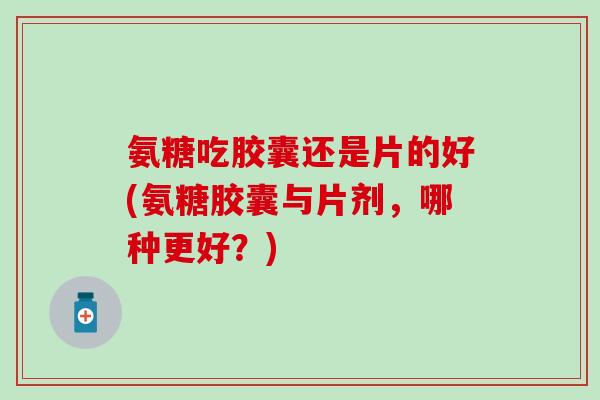 氨糖吃胶囊还是片的好(氨糖胶囊与片剂,哪种更好?)-第1张图片-氨糖科普网 氨糖吃胶囊还是片的好(氨糖胶囊与片剂,哪种更好?)-第1张图片-氨糖科普网