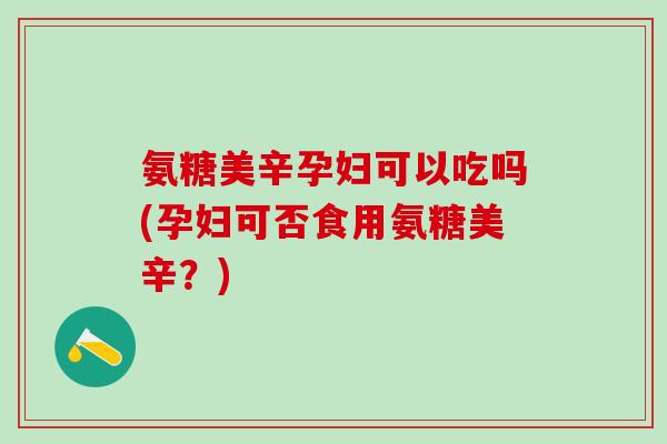 氨糖美辛孕妇可以吃吗(孕妇可否食用氨糖美辛?)-第1张图片-氨糖科普网 氨糖美辛孕妇可以吃吗(孕妇可否食用氨糖美辛?)-第1张图片-氨糖科普网