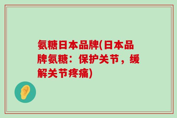 氨糖日本品牌(日本品牌氨糖：保护关节，缓解关节疼痛)-第1张图片-氨糖科普网