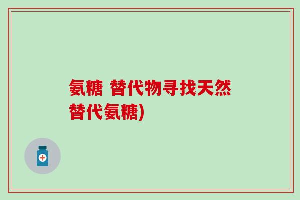 氨糖 替代物寻找天然替代氨糖)-第1张图片-氨糖科普网