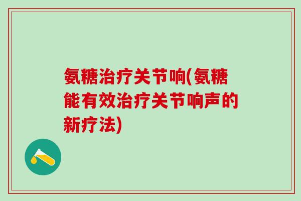 氨糖治疗关节响(氨糖能有效治疗关节响声的新疗法)-第1张图片-氨糖科普网 氨糖治疗关节响(氨糖能有效治疗关节响声的新疗法)-第1张图片-氨糖科普网