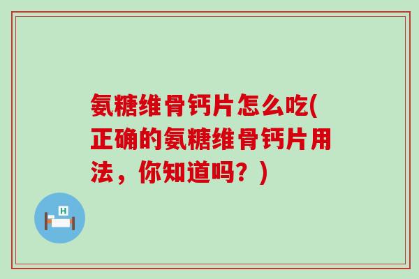 氨糖维骨钙片怎么吃(正确的氨糖维骨钙片用法,你知道吗?)-第1张图片-氨糖科普网 氨糖维骨钙片怎么吃(正确的氨糖维骨钙片用法,你知道吗?)-第1张图片-氨糖科普网